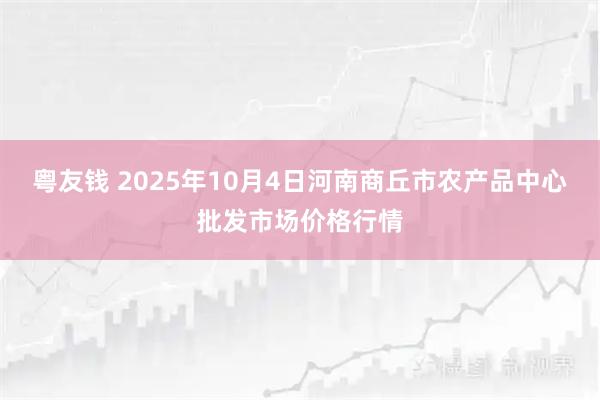 粵友錢 2025年10月4日河南商丘市農產品中心批發市場價格行情